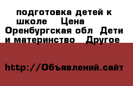 подготовка детей к школе  › Цена ­ 250 - Оренбургская обл. Дети и материнство » Другое   